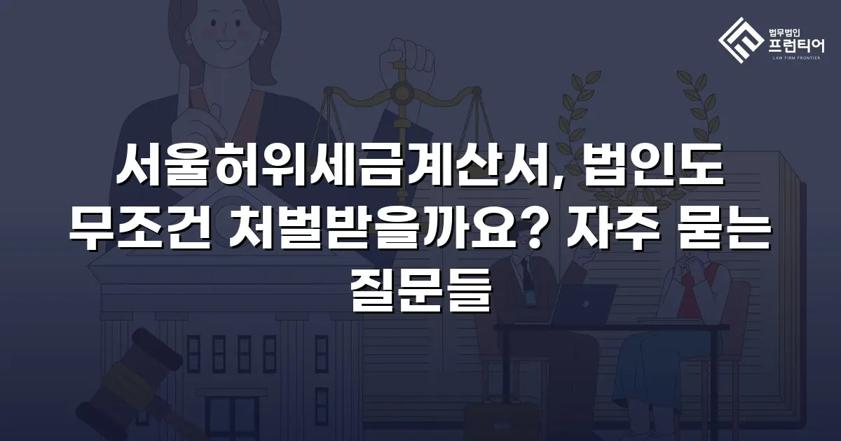 서울허위세금계산서, 법인도 무조건 처벌받을까요? 자주 묻는 질문들