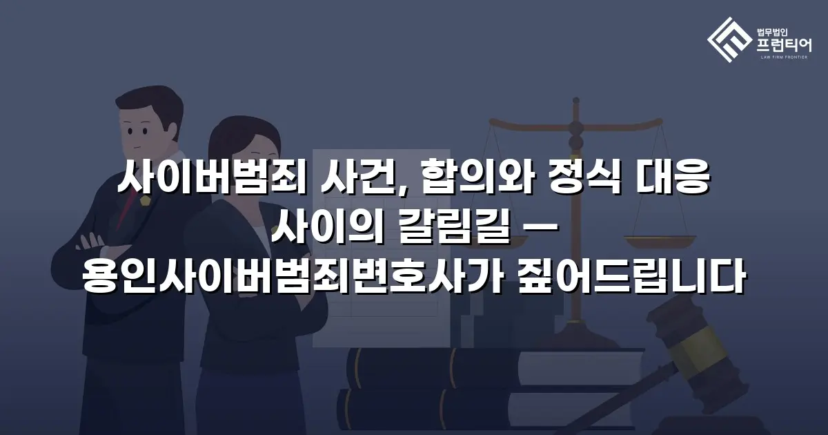 사이버범죄 사건, 합의와 정식 대응 사이의 갈림길 — 용인사이버범죄변호사가 짚어드립니다