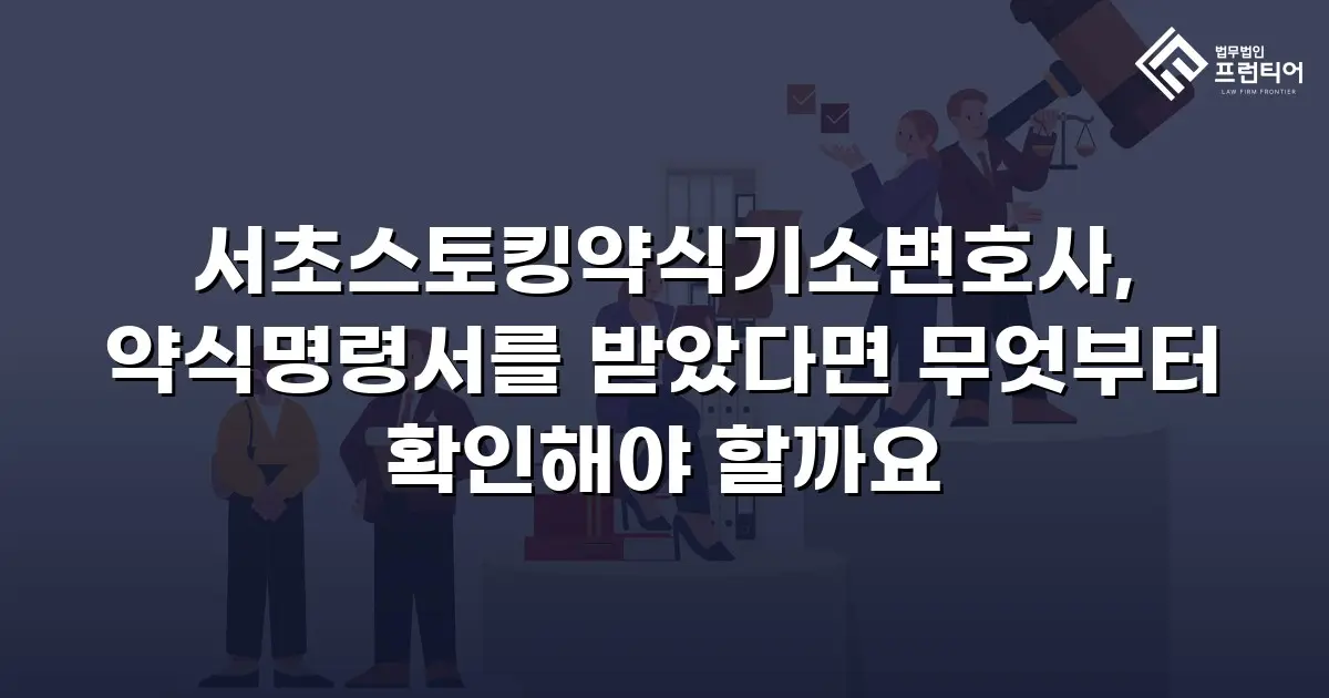서초스토킹약식기소변호사, 약식명령서를 받았다면 무엇부터 확인해야 할까요