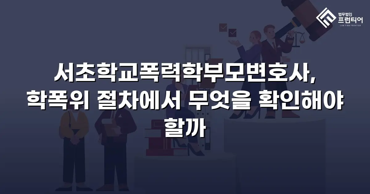 서초학교폭력학부모변호사, 학폭위 절차에서 무엇을 확인해야 할까