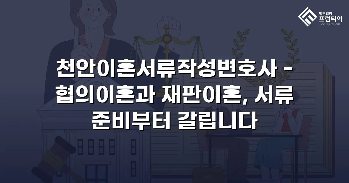천안이혼서류작성변호사 - 협의이혼과 재판이혼, 서류 준비부터 갈립니다
