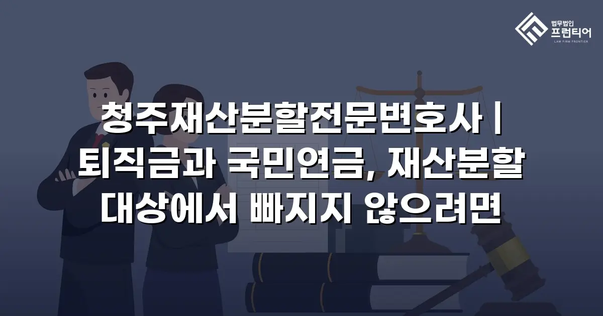 청주재산분할전문변호사 | 퇴직금과 국민연금, 재산분할 대상에서 빠지지 않으려면