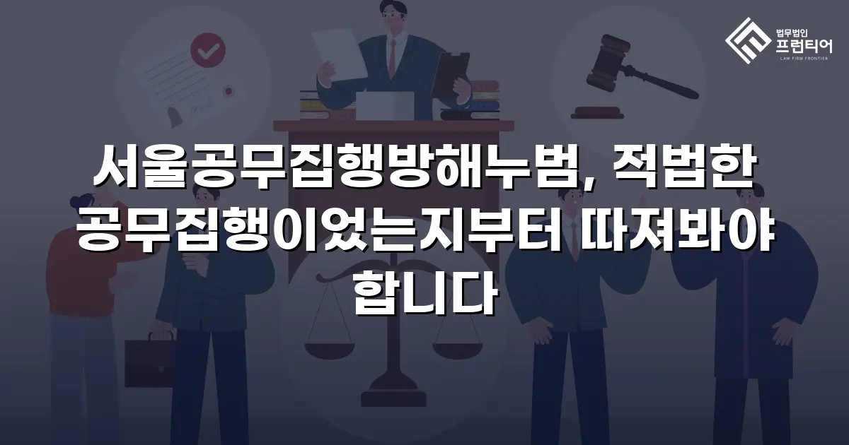 서울공무집행방해누범, 적법한 공무집행이었는지부터 따져봐야 합니다