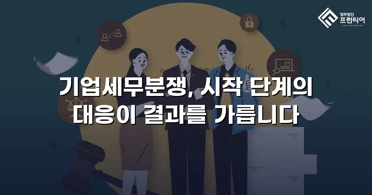 기업세무분쟁, 시작 단계의 대응이 결과를 가릅니다
