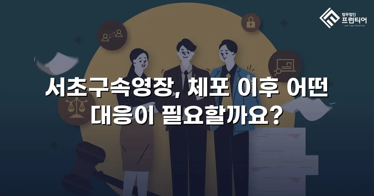서초구속영장, 체포 이후 어떤 대응이 필요할까요?