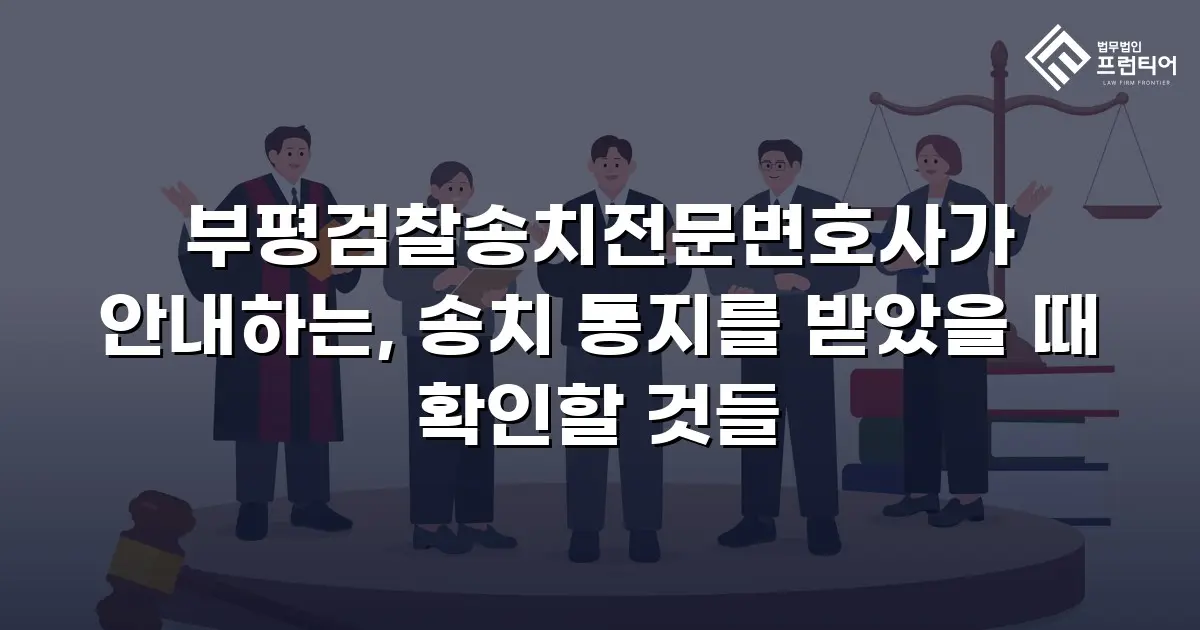 부평검찰송치전문변호사가 안내하는, 송치 통지를 받았을 때 확인할 것들