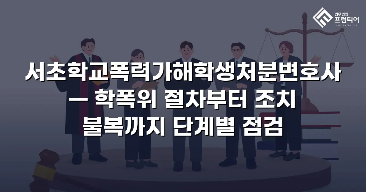 서초학교폭력가해학생처분변호사 — 학폭위 절차부터 조치 불복까지 단계별 점검