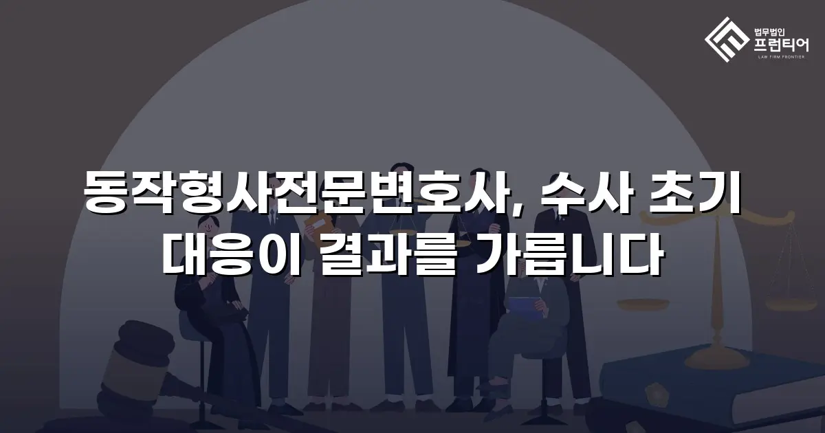 동작형사전문변호사, 수사 초기 대응이 결과를 가릅니다