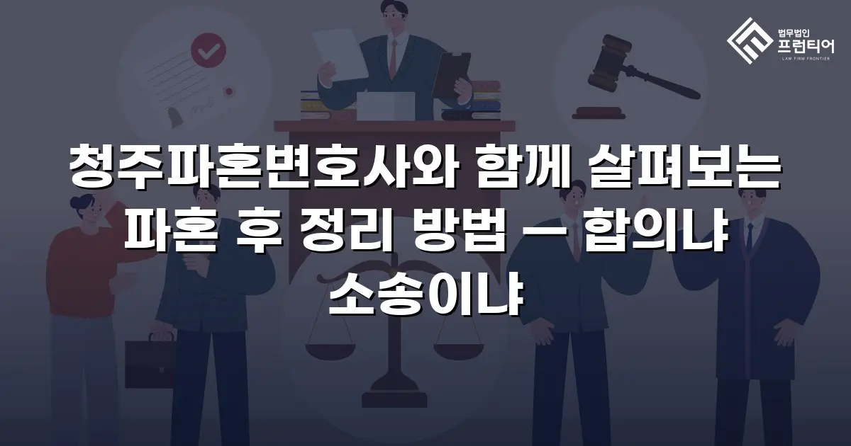청주파혼변호사와 함께 살펴보는 파혼 후 정리 방법 — 합의냐 소송이냐