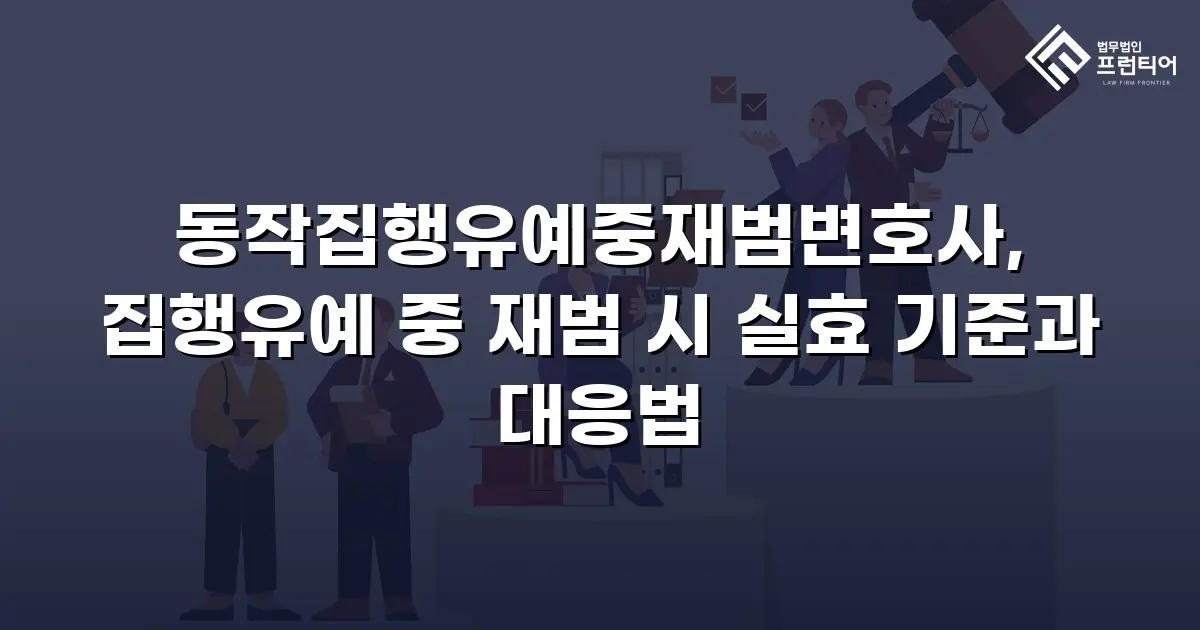 동작집행유예중재범변호사, 집행유예 중 재범 시 실효 기준과 대응법