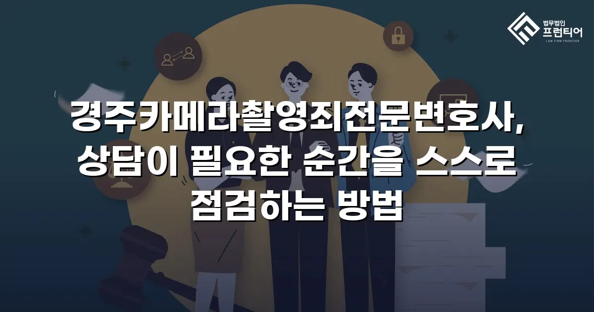 경주카메라촬영죄전문변호사, 상담이 필요한 순간을 스스로 점검하는 방법