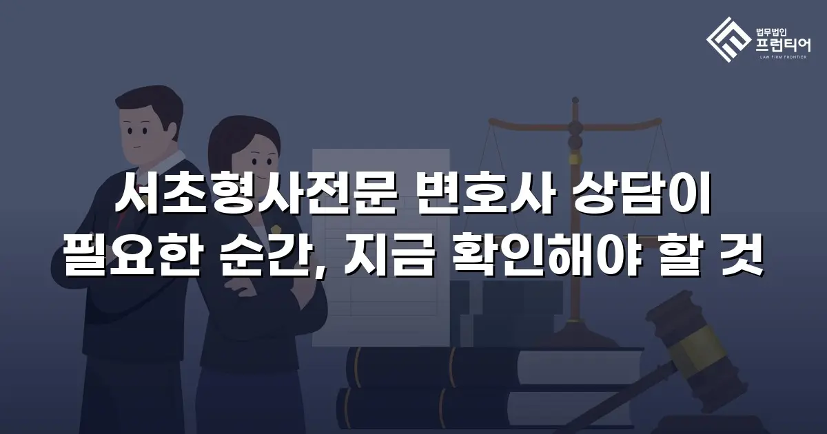 서초형사전문 변호사 상담이 필요한 순간, 지금 확인해야 할 것