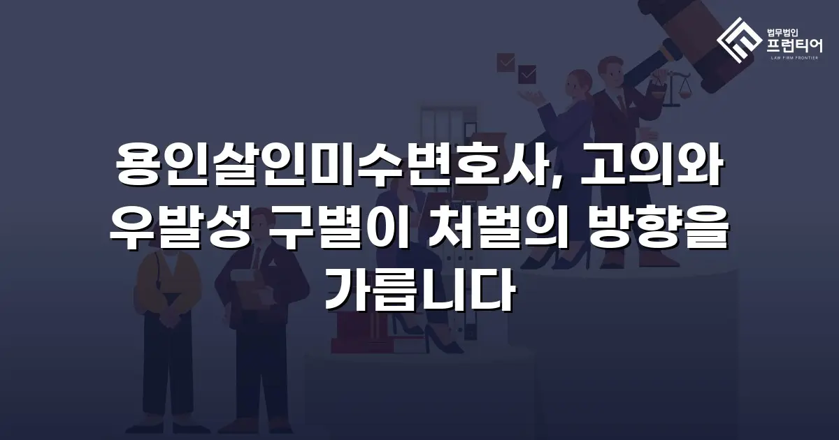 용인살인미수변호사, 고의와 우발성 구별이 처벌의 방향을 가릅니다