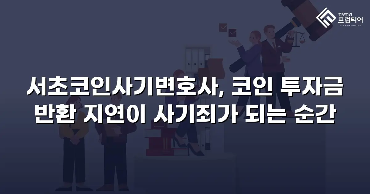 서초코인사기변호사, 코인 투자금 반환 지연이 사기죄가 되는 순간