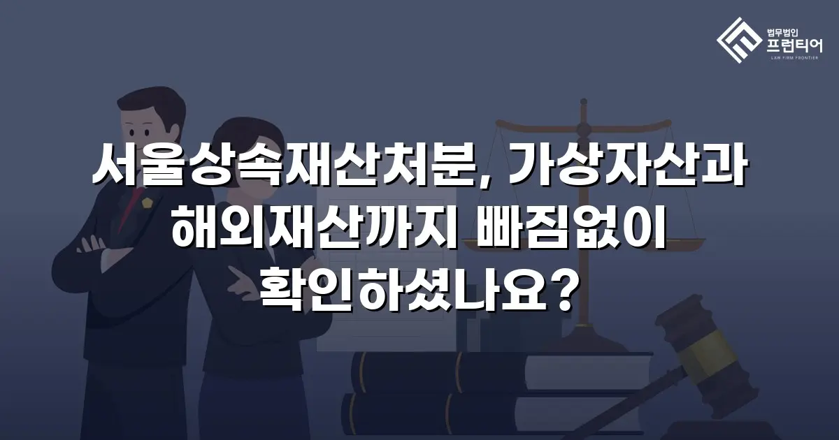 서울상속재산처분, 가상자산과 해외재산까지 빠짐없이 확인하셨나요?
