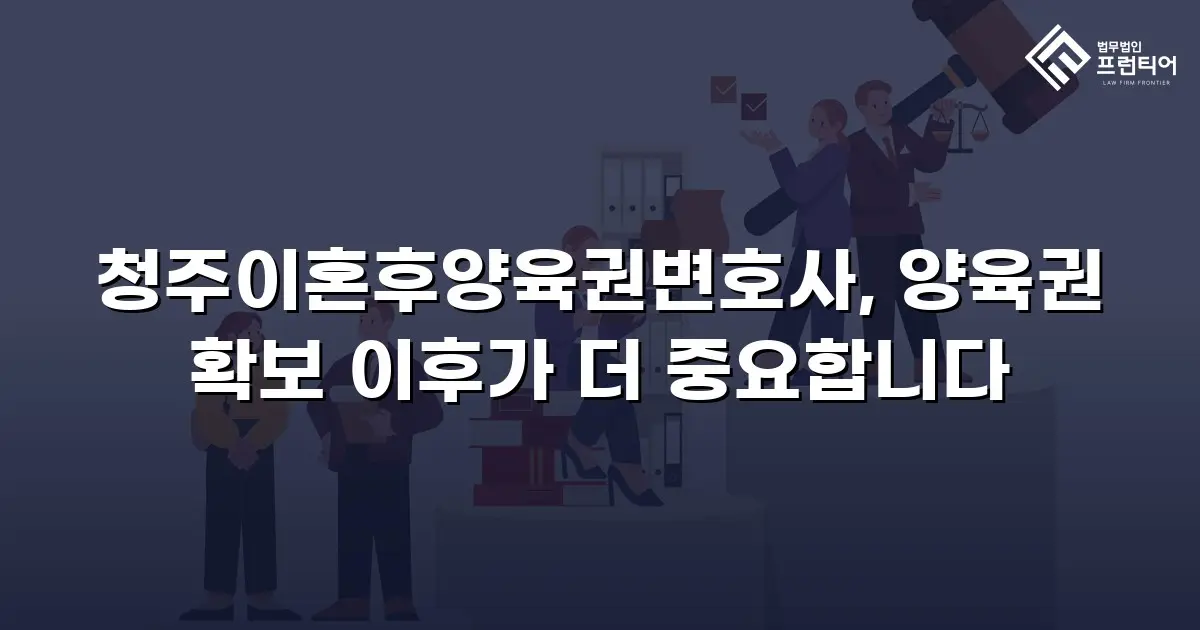 청주이혼후양육권변호사, 양육권 확보 이후가 더 중요합니다