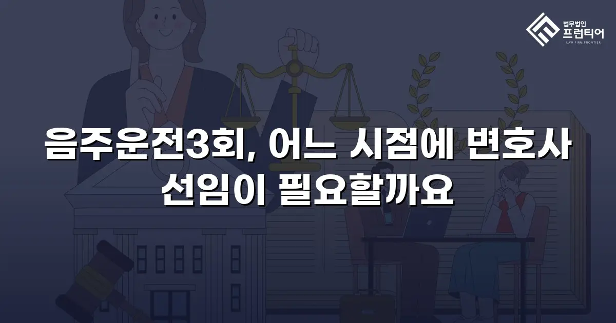 음주운전3회, 어느 시점에 변호사 선임이 필요할까요
