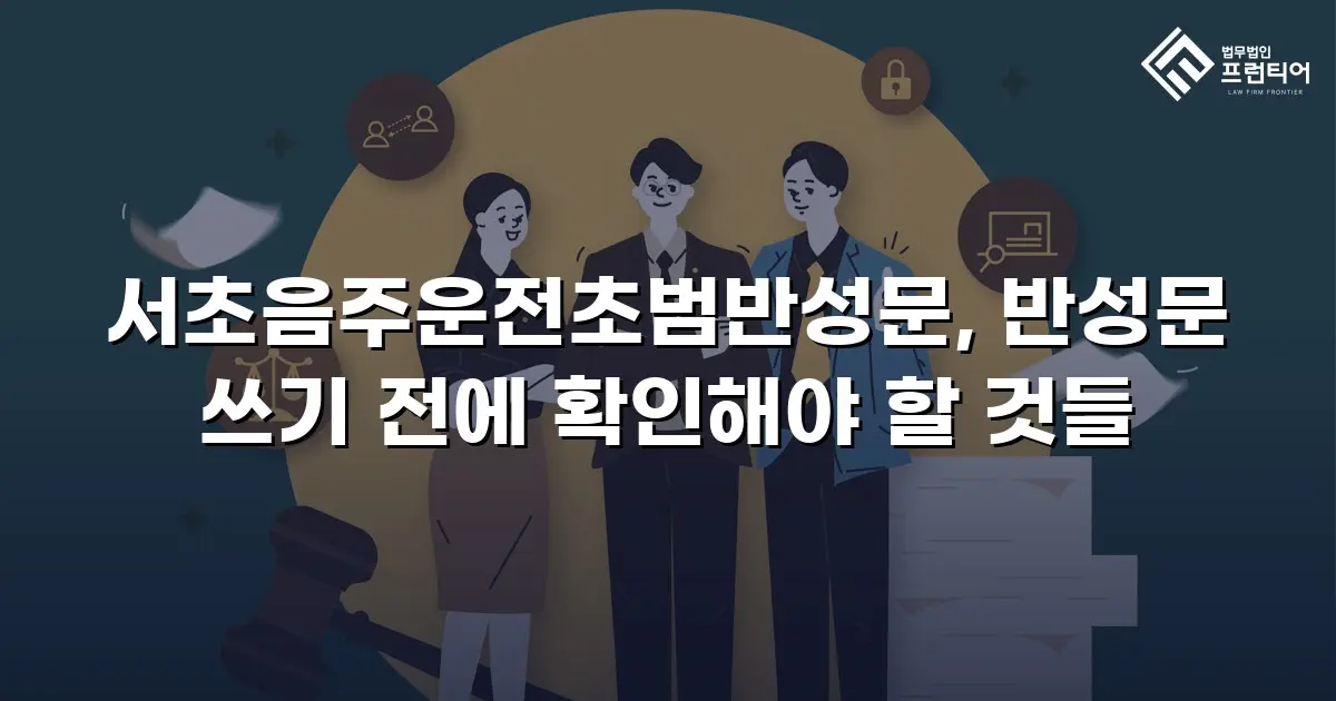 서초음주운전초범반성문, 반성문 쓰기 전에 확인해야 할 것들