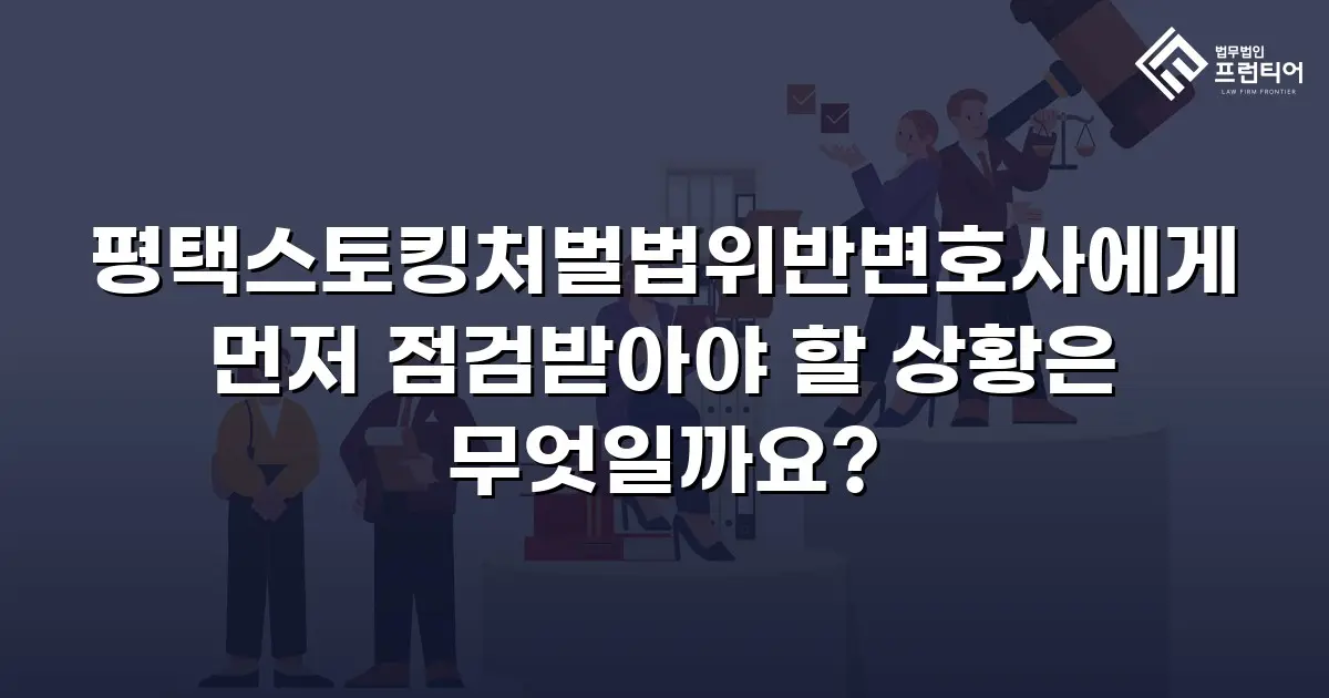 평택스토킹처벌법위반변호사에게 먼저 점검받아야 할 상황은 무엇일까요?
