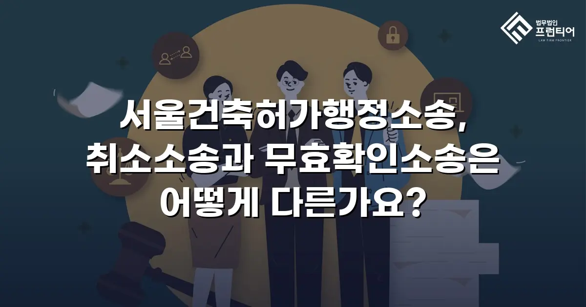 서울건축허가행정소송, 취소소송과 무효확인소송은 어떻게 다른가요?
