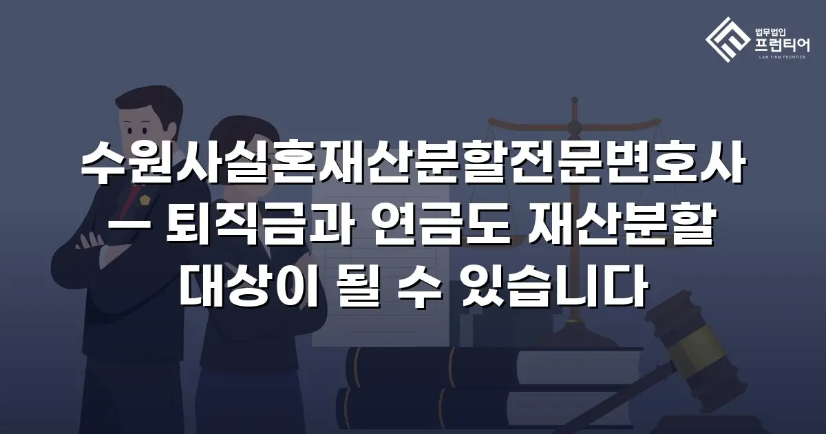 수원사실혼재산분할전문변호사 — 퇴직금과 연금도 재산분할 대상이 될 수 있습니다