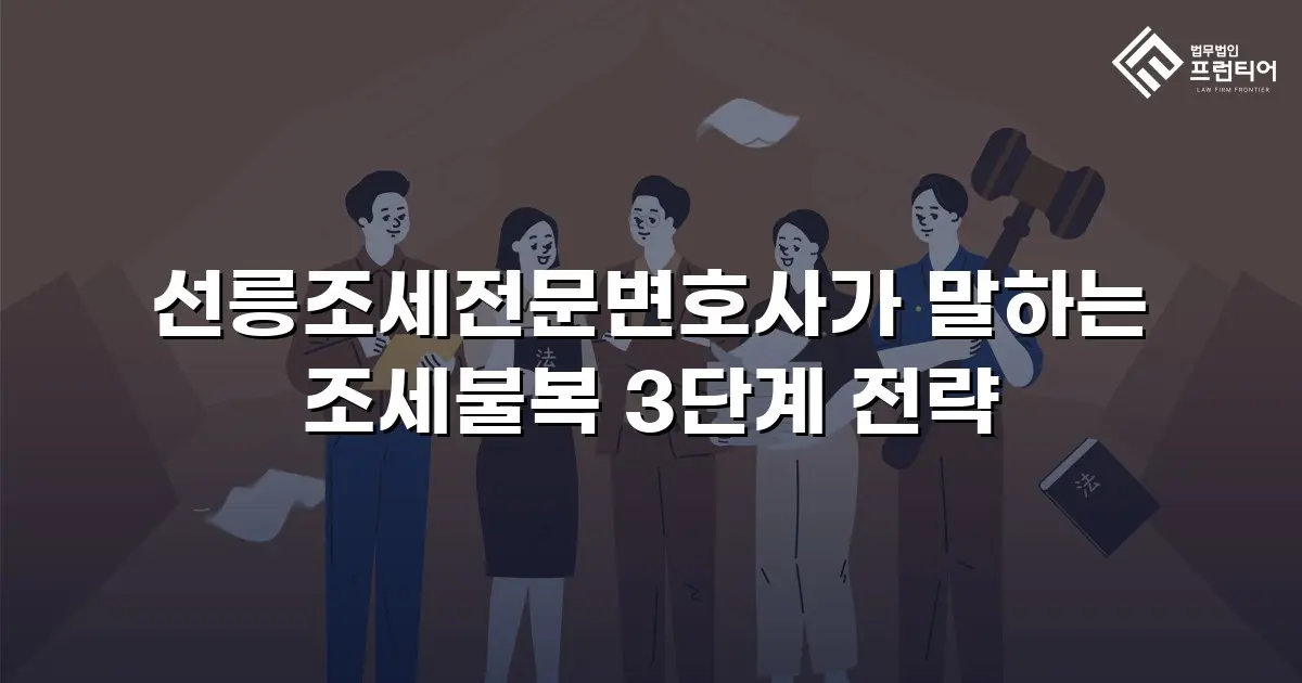 선릉조세전문변호사가 말하는 조세불복 3단계 전략