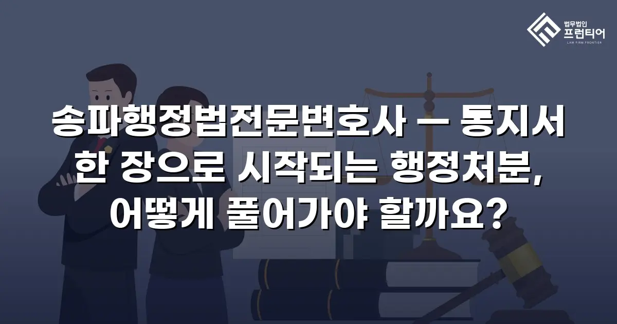 송파행정법전문변호사 — 통지서 한 장으로 시작되는 행정처분, 어떻게 풀어가야 할까요?