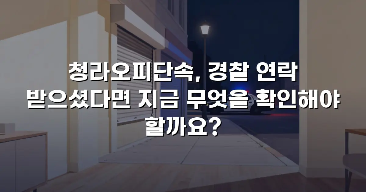 청라오피단속, 경찰 연락 받으셨다면 지금 무엇을 확인해야 할까요?