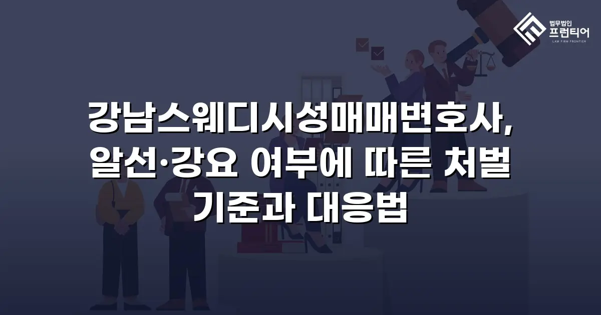 강남스웨디시성매매변호사, 알선·강요 여부에 따른 처벌 기준과 대응법