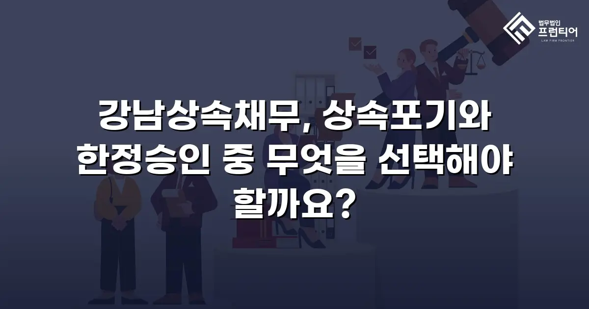 강남상속채무, 상속포기와 한정승인 중 무엇을 선택해야 할까요?