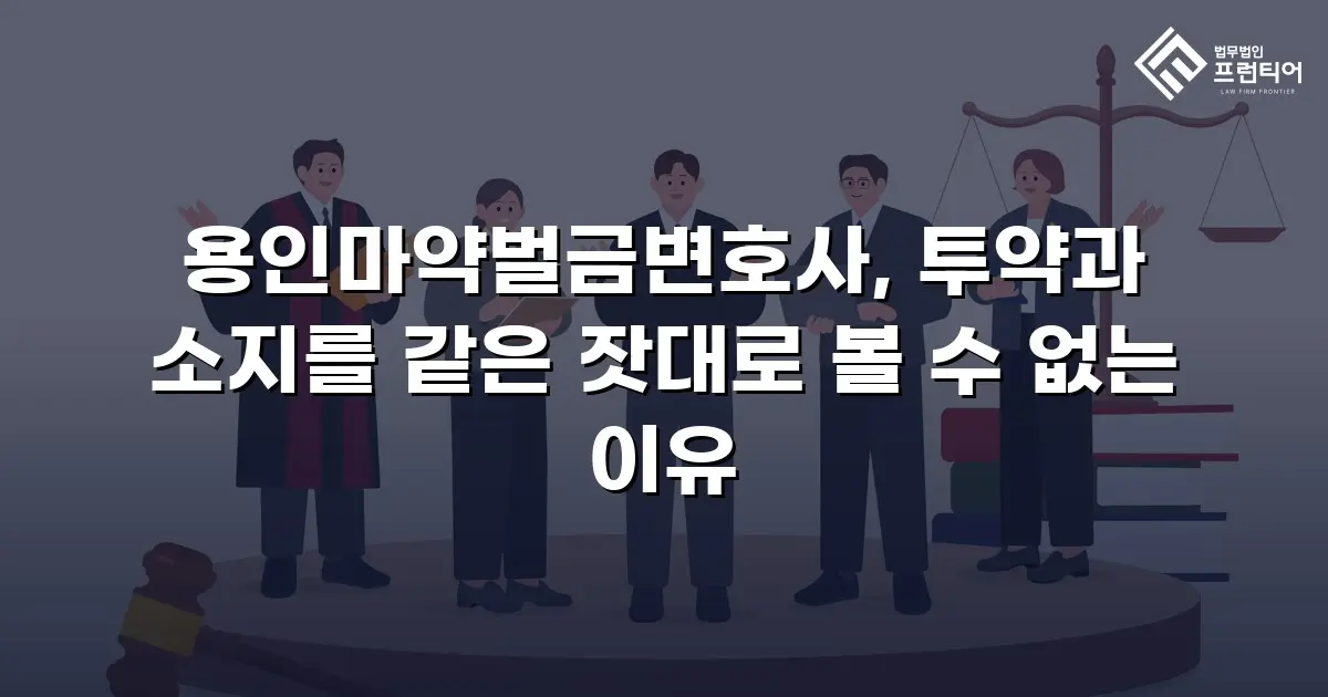 용인마약벌금변호사, 투약과 소지를 같은 잣대로 볼 수 없는 이유