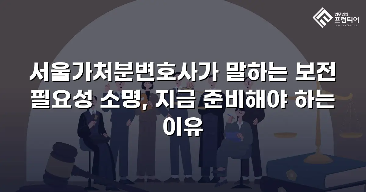 서울가처분변호사가 말하는 보전 필요성 소명, 지금 준비해야 하는 이유