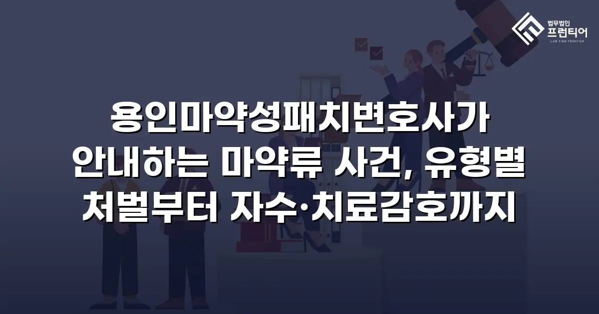 용인마약성패치변호사가 안내하는 마약류 사건, 유형별 처벌부터 자수·치료감호까지
