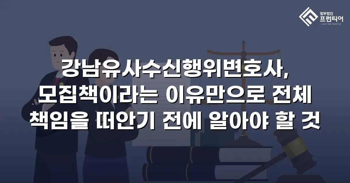 강남유사수신행위변호사, 모집책이라는 이유만으로 전체 책임을 떠안기 전에 알아야 할 것