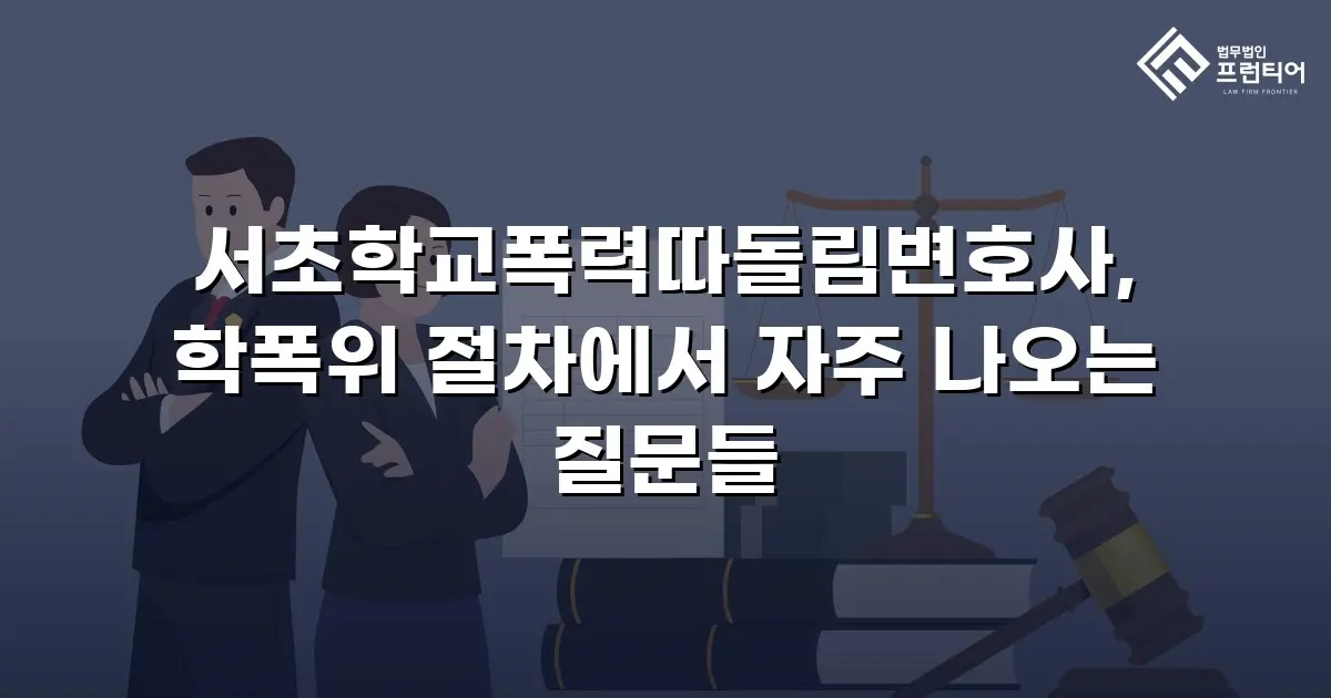 서초학교폭력따돌림변호사, 학폭위 절차에서 자주 나오는 질문들