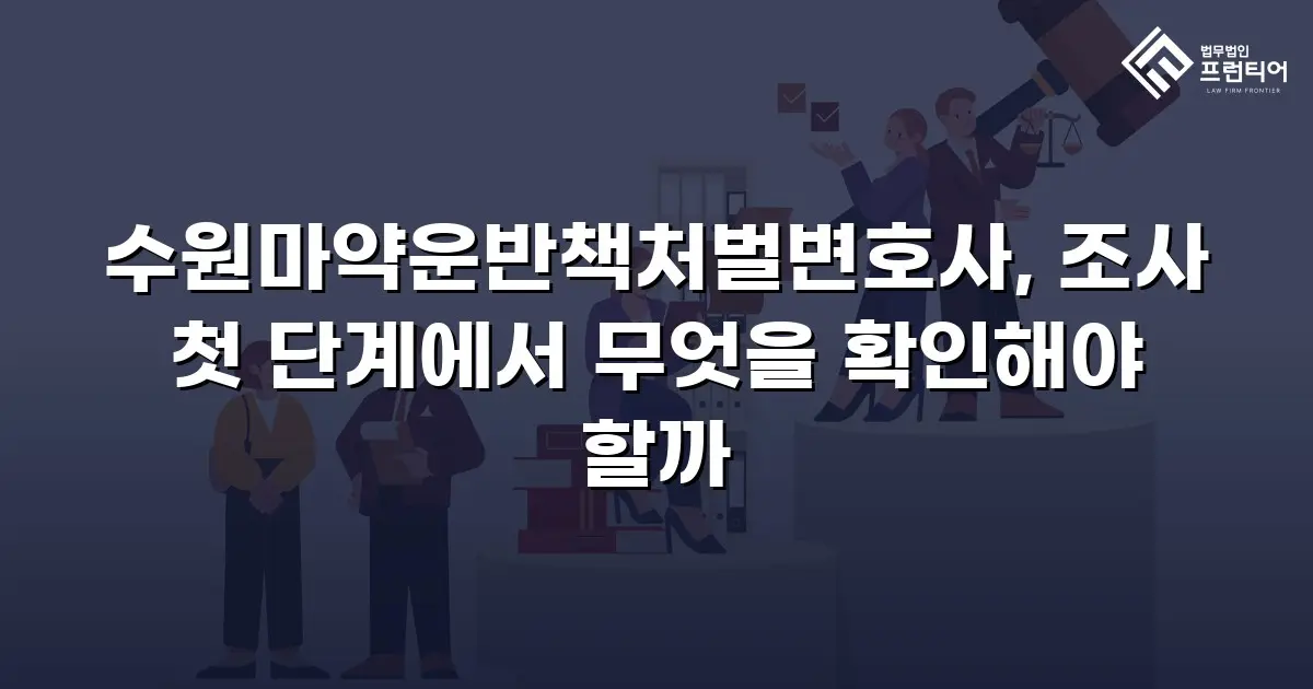 수원마약운반책처벌변호사, 조사 첫 단계에서 무엇을 확인해야 할까