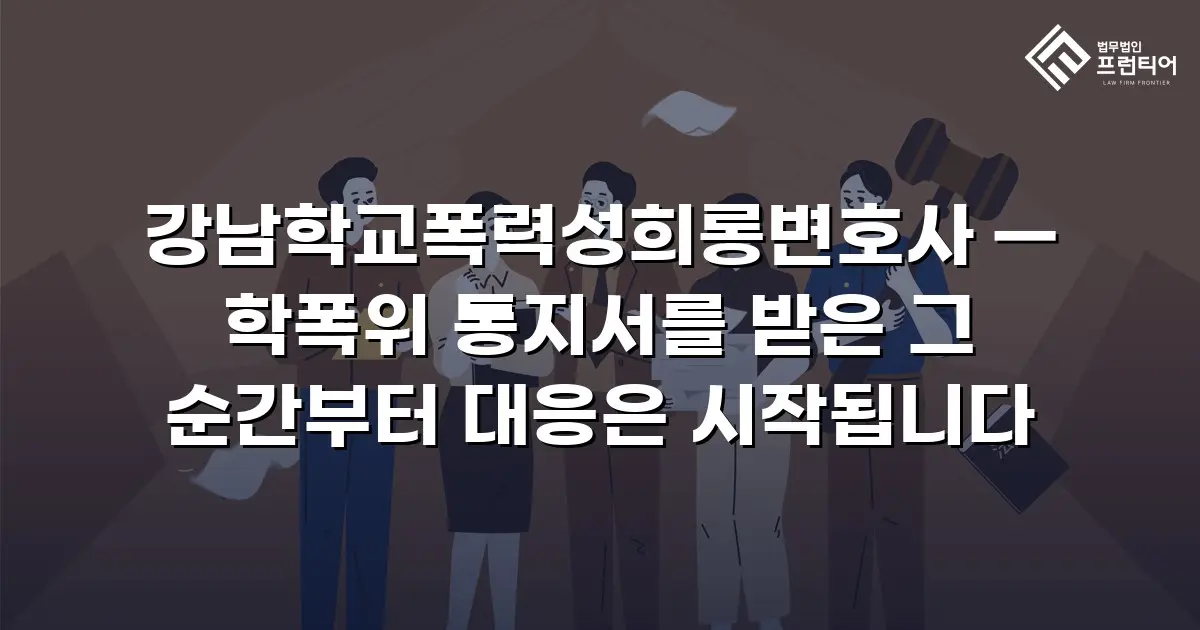 강남학교폭력성희롱변호사 — 학폭위 통지서를 받은 그 순간부터 대응은 시작됩니다