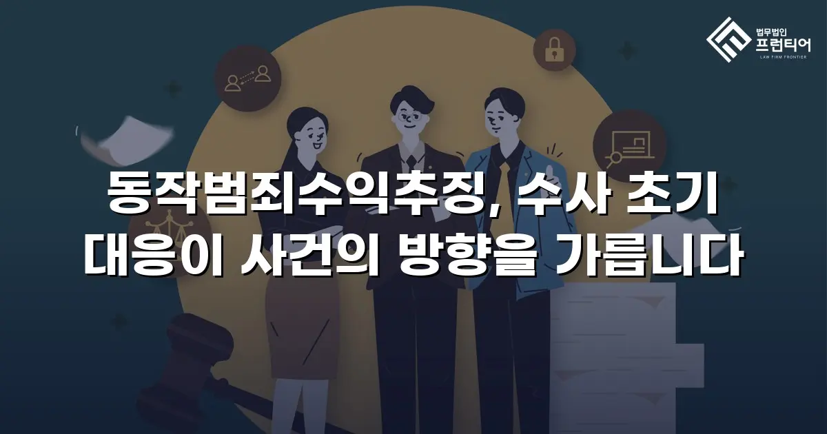 동작범죄수익추징, 수사 초기 대응이 사건의 방향을 가릅니다