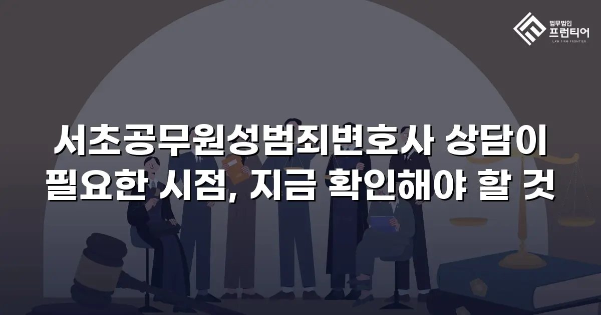 서초공무원성범죄변호사 상담이 필요한 시점, 지금 확인해야 할 것