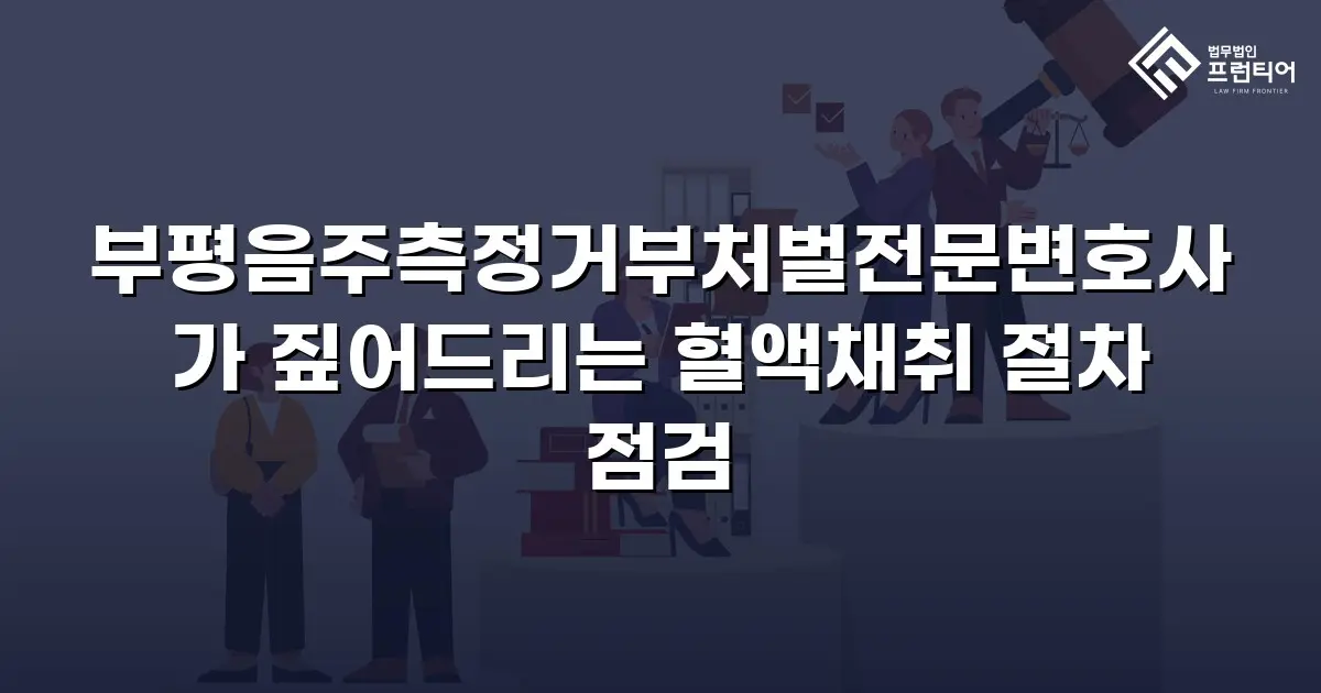 부평음주측정거부처벌전문변호사가 짚어드리는 혈액채취 절차 점검