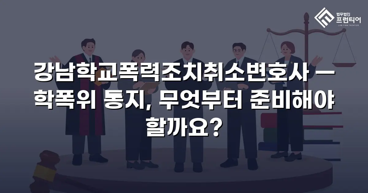 강남학교폭력조치취소변호사 — 학폭위 통지, 무엇부터 준비해야 할까요?