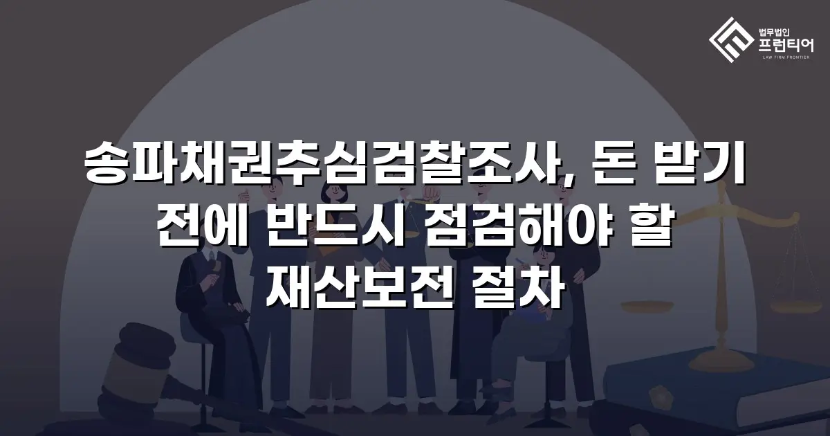 송파채권추심검찰조사, 돈 받기 전에 반드시 점검해야 할 재산보전 절차