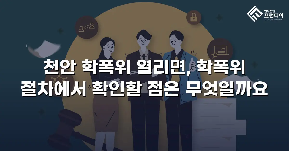 천안 학폭위 열리면, 학폭위 절차에서 확인할 점은 무엇일까요