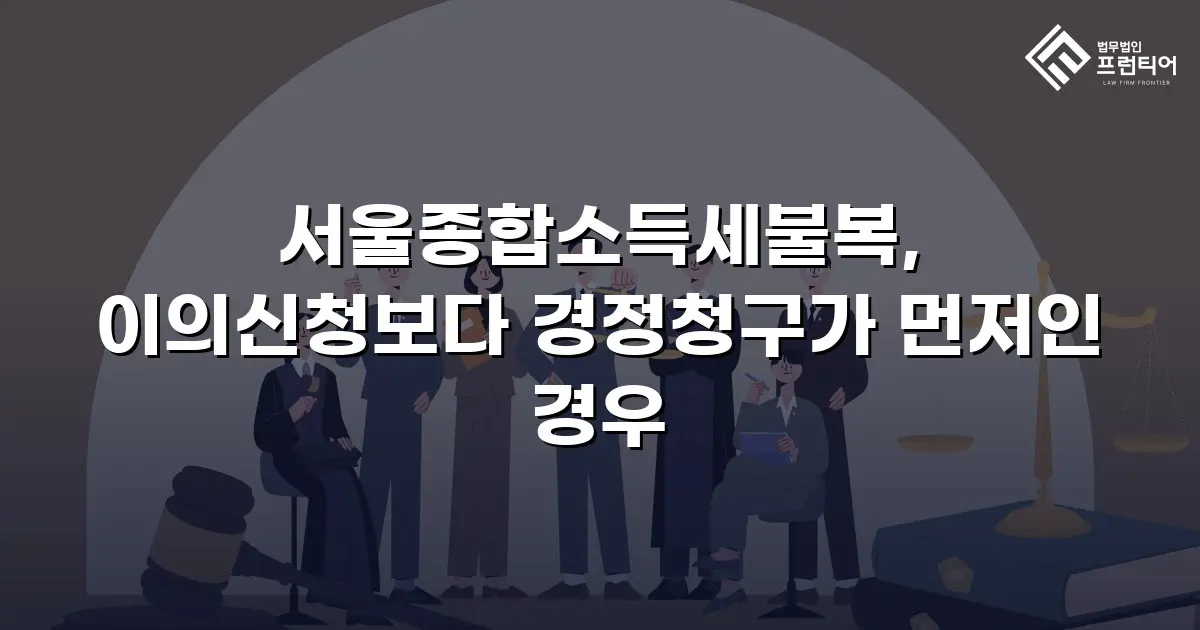 서울종합소득세불복, 이의신청보다 경정청구가 먼저인 경우