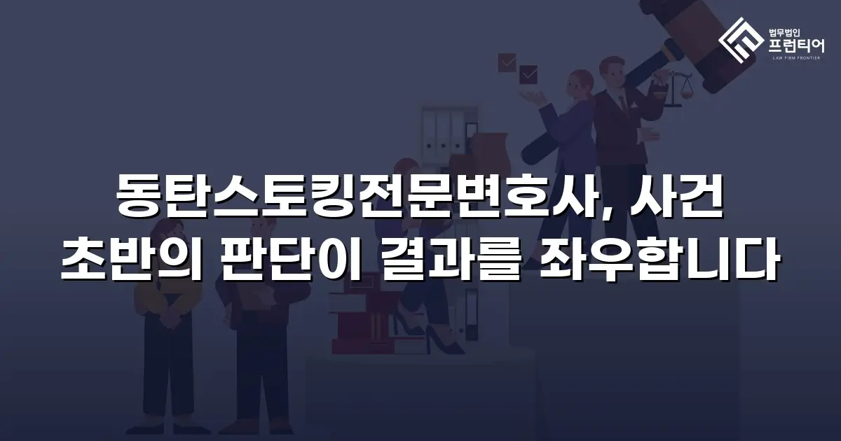 동탄스토킹전문변호사, 사건 초반의 판단이 결과를 좌우합니다