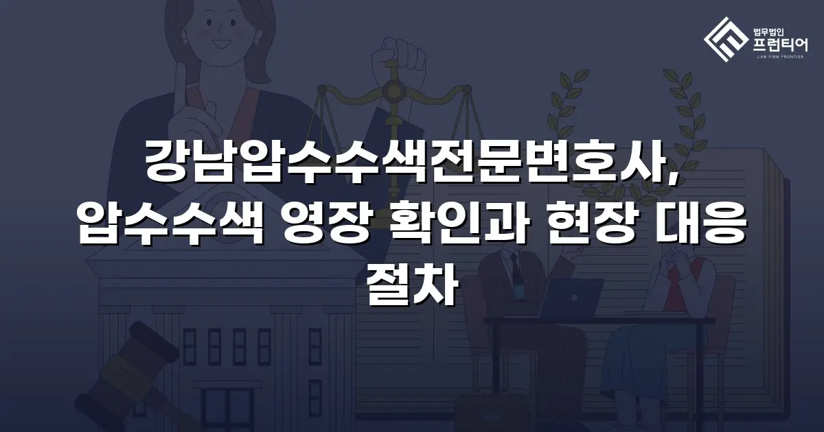 강남압수수색전문변호사, 압수수색 영장 확인과 현장 대응 절차