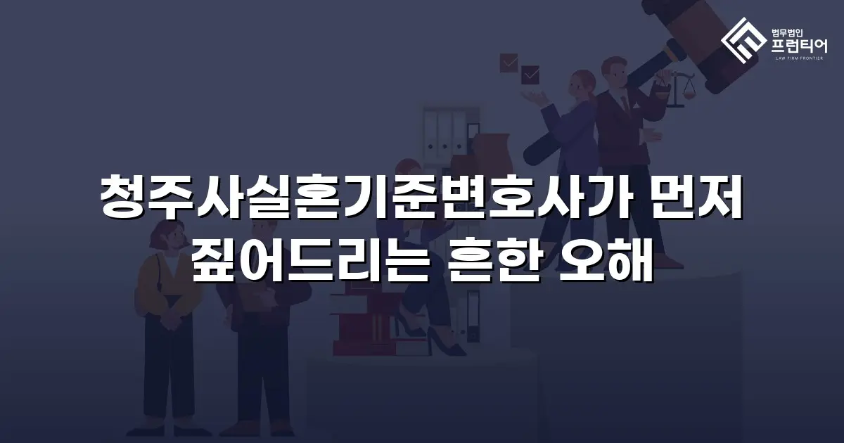 청주사실혼기준변호사가 먼저 짚어드리는 흔한 오해