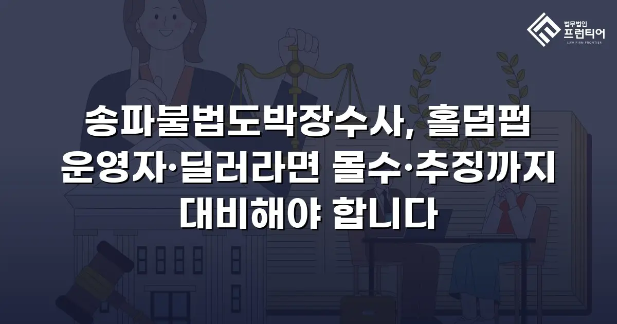 송파불법도박장수사, 홀덤펍 운영자·딜러라면 몰수·추징까지 대비해야 합니다