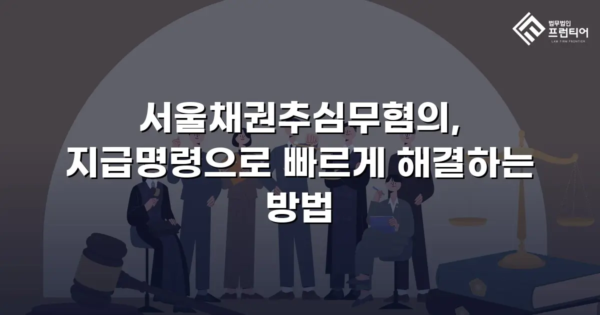 서울채권추심무혐의, 지급명령으로 빠르게 해결하는 방법