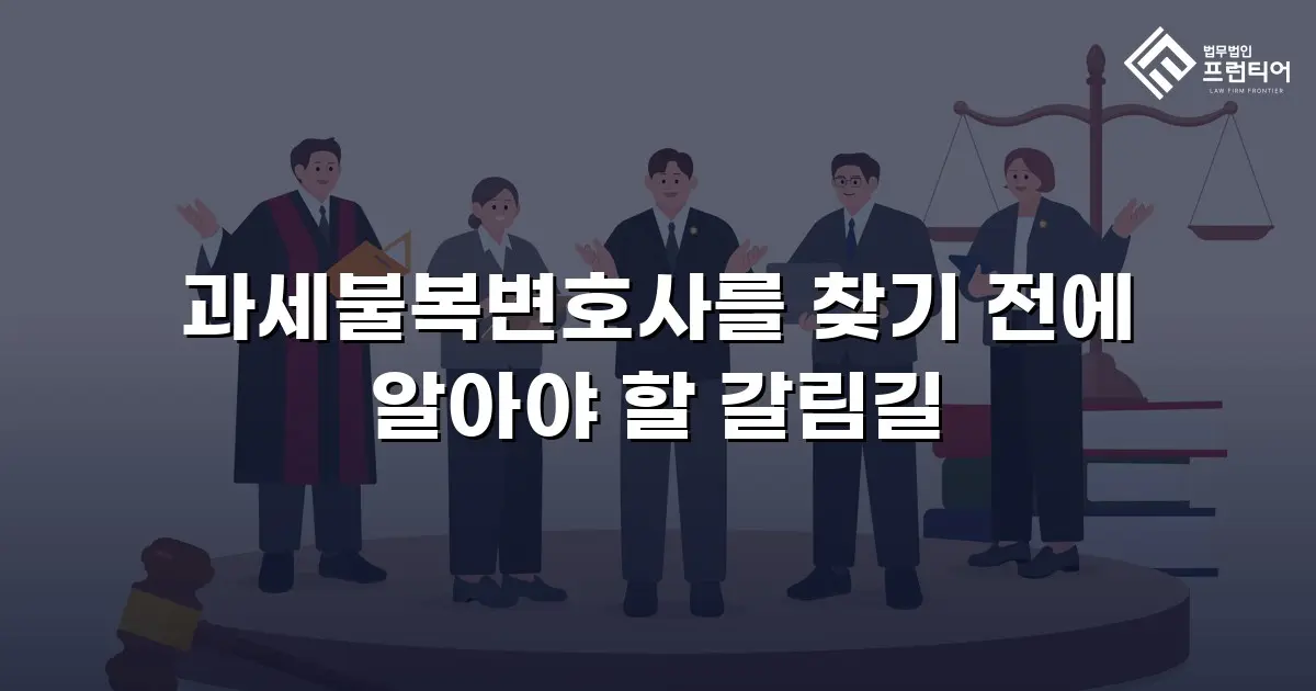 과세불복변호사를 찾기 전에 알아야 할 갈림길